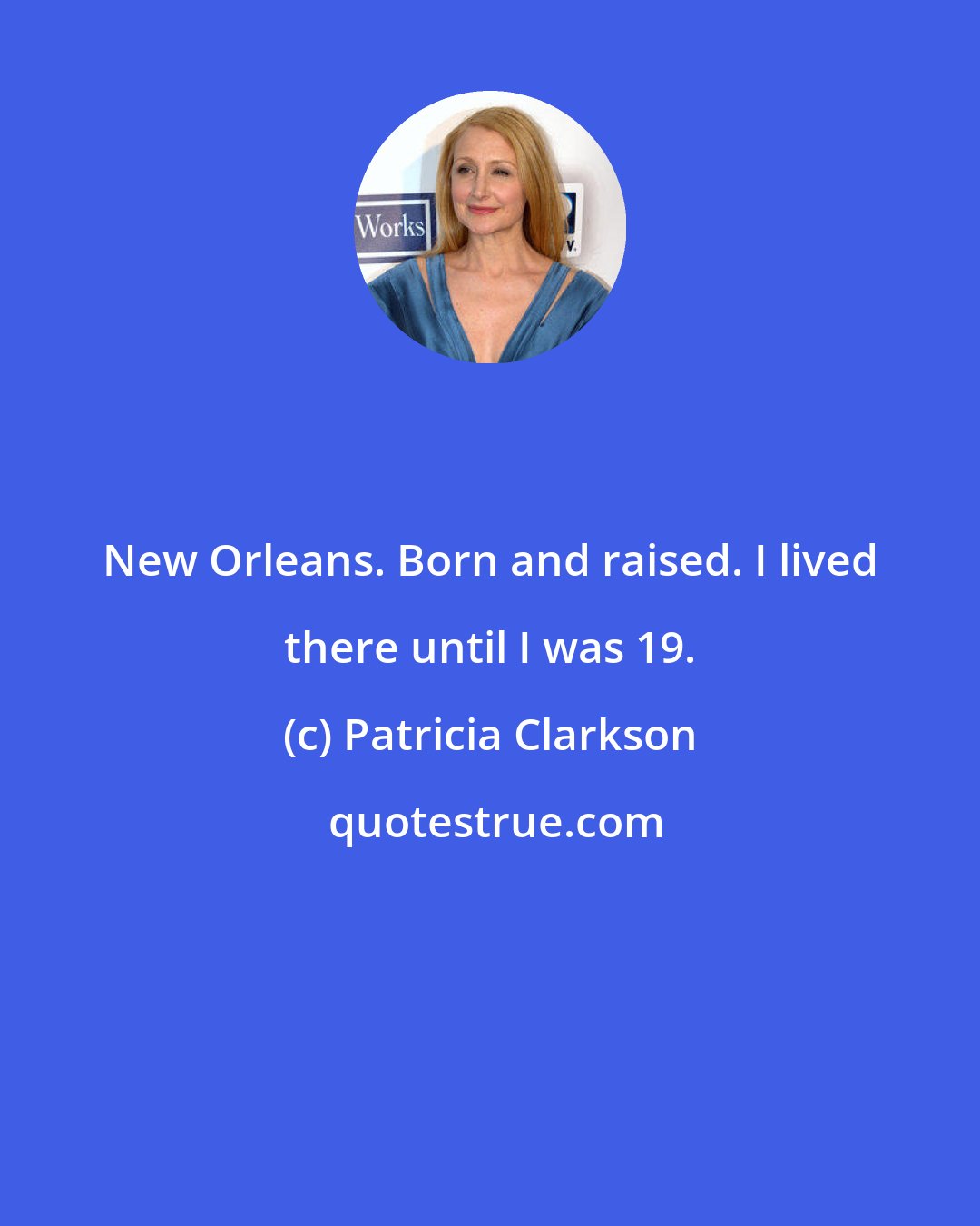 Patricia Clarkson: New Orleans. Born and raised. I lived there until I was 19.