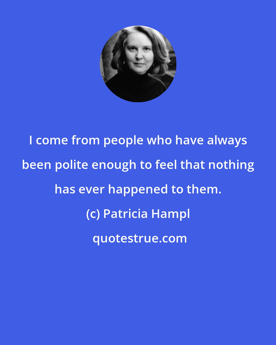 Patricia Hampl: I come from people who have always been polite enough to feel that nothing has ever happened to them.