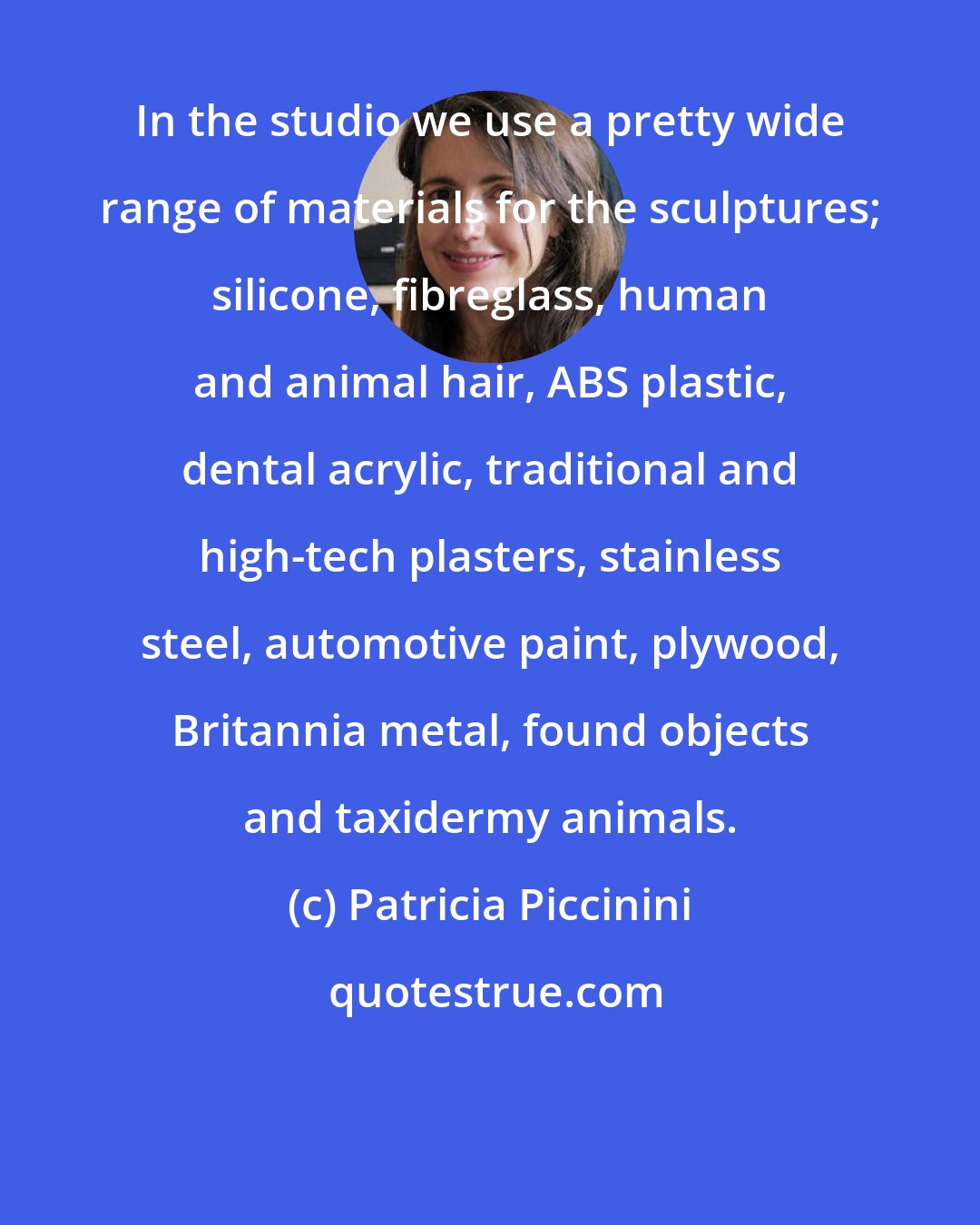 Patricia Piccinini: In the studio we use a pretty wide range of materials for the sculptures; silicone, fibreglass, human and animal hair, ABS plastic, dental acrylic, traditional and high-tech plasters, stainless steel, automotive paint, plywood, Britannia metal, found objects and taxidermy animals.