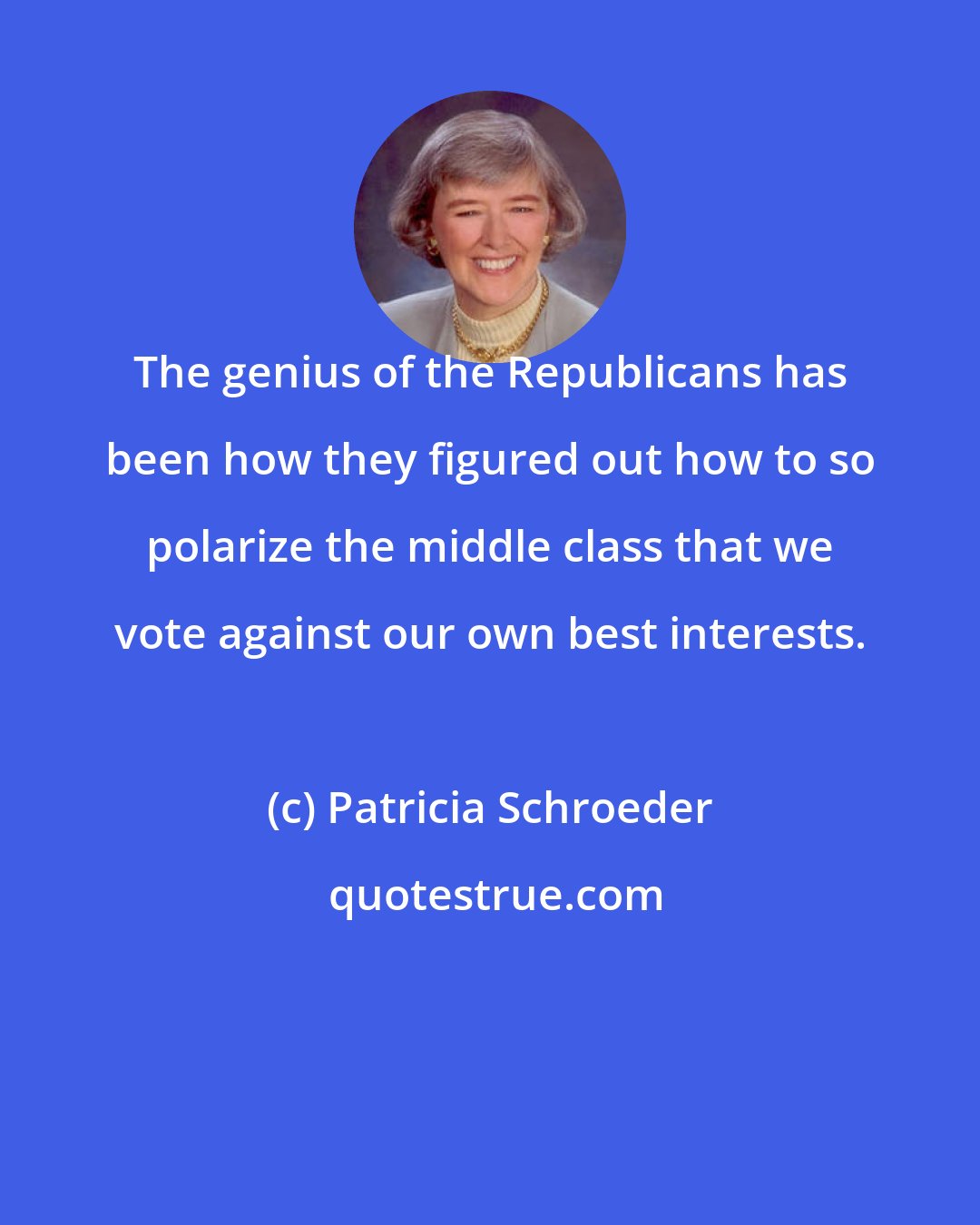Patricia Schroeder: The genius of the Republicans has been how they figured out how to so polarize the middle class that we vote against our own best interests.