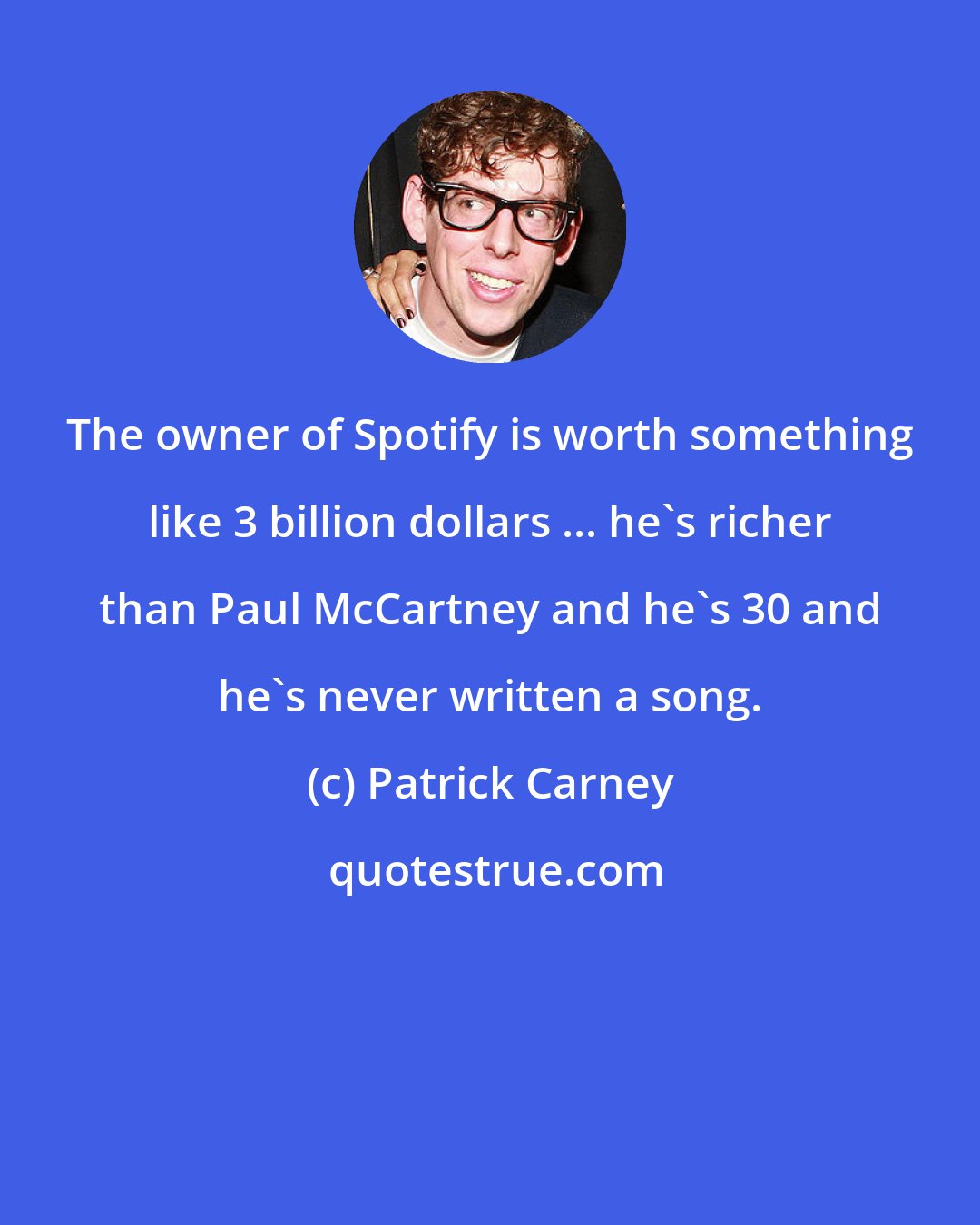 Patrick Carney: The owner of Spotify is worth something like 3 billion dollars ... he's richer than Paul McCartney and he's 30 and he's never written a song.