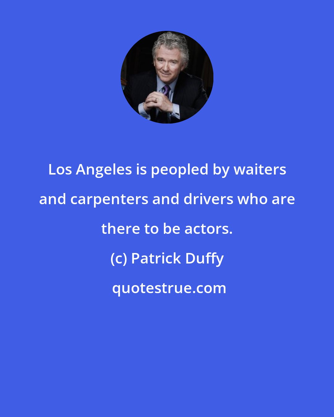 Patrick Duffy: Los Angeles is peopled by waiters and carpenters and drivers who are there to be actors.