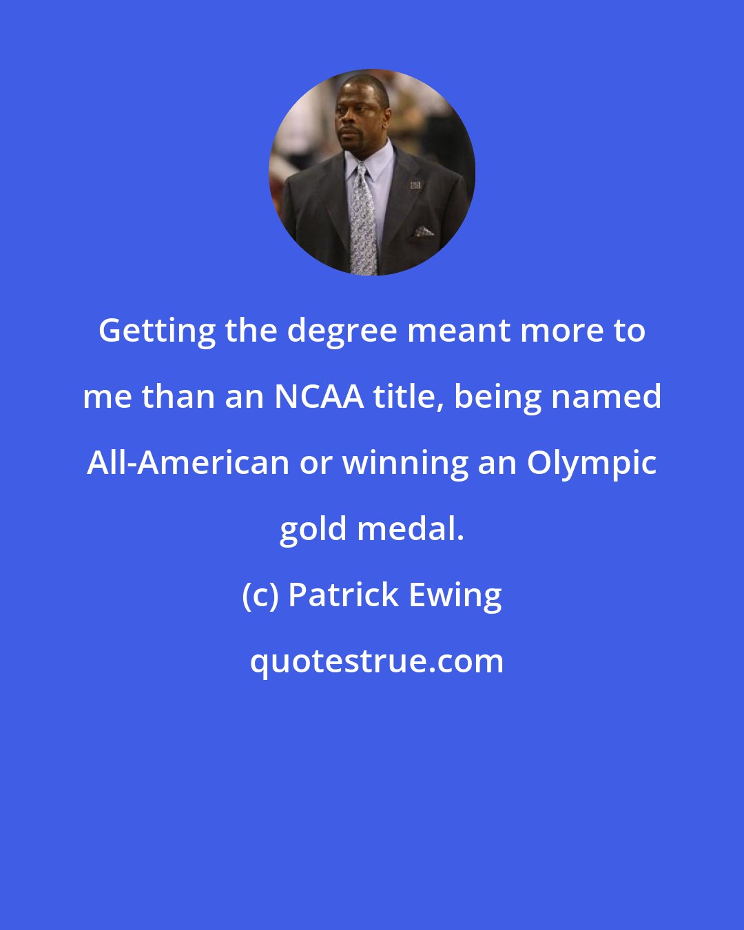 Patrick Ewing: Getting the degree meant more to me than an NCAA title, being named All-American or winning an Olympic gold medal.