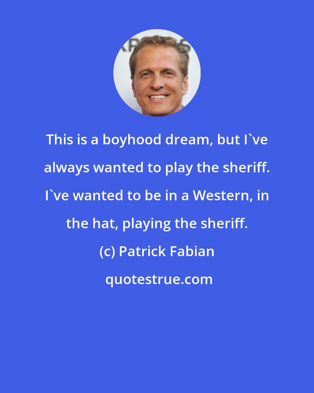 Patrick Fabian: This is a boyhood dream, but I've always wanted to play the sheriff. I've wanted to be in a Western, in the hat, playing the sheriff.