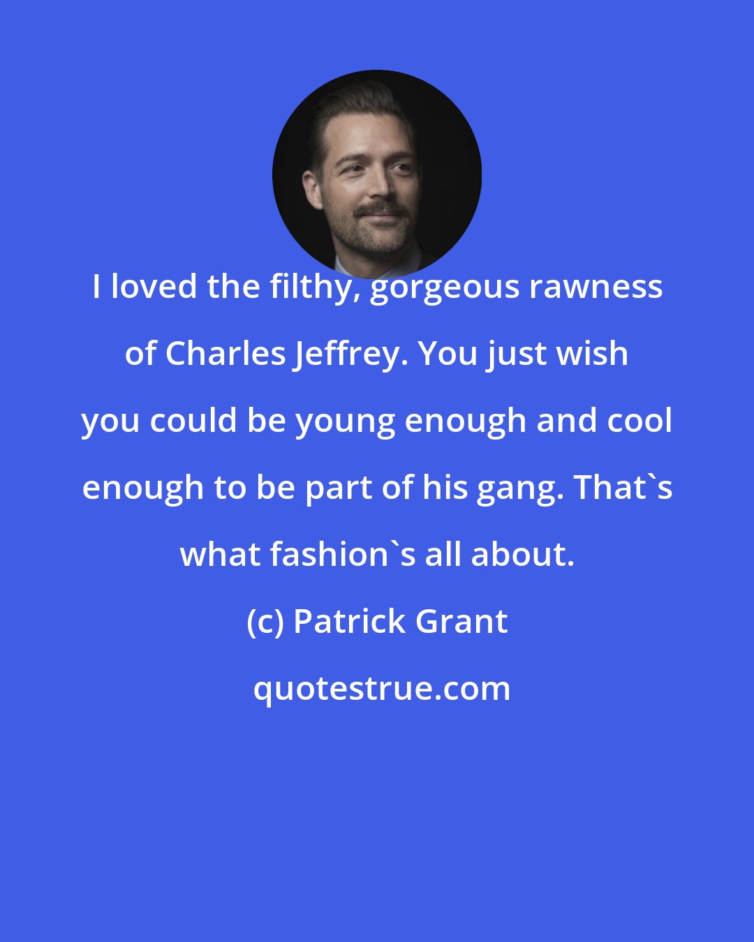 Patrick Grant: I loved the filthy, gorgeous rawness of Charles Jeffrey. You just wish you could be young enough and cool enough to be part of his gang. That's what fashion's all about.