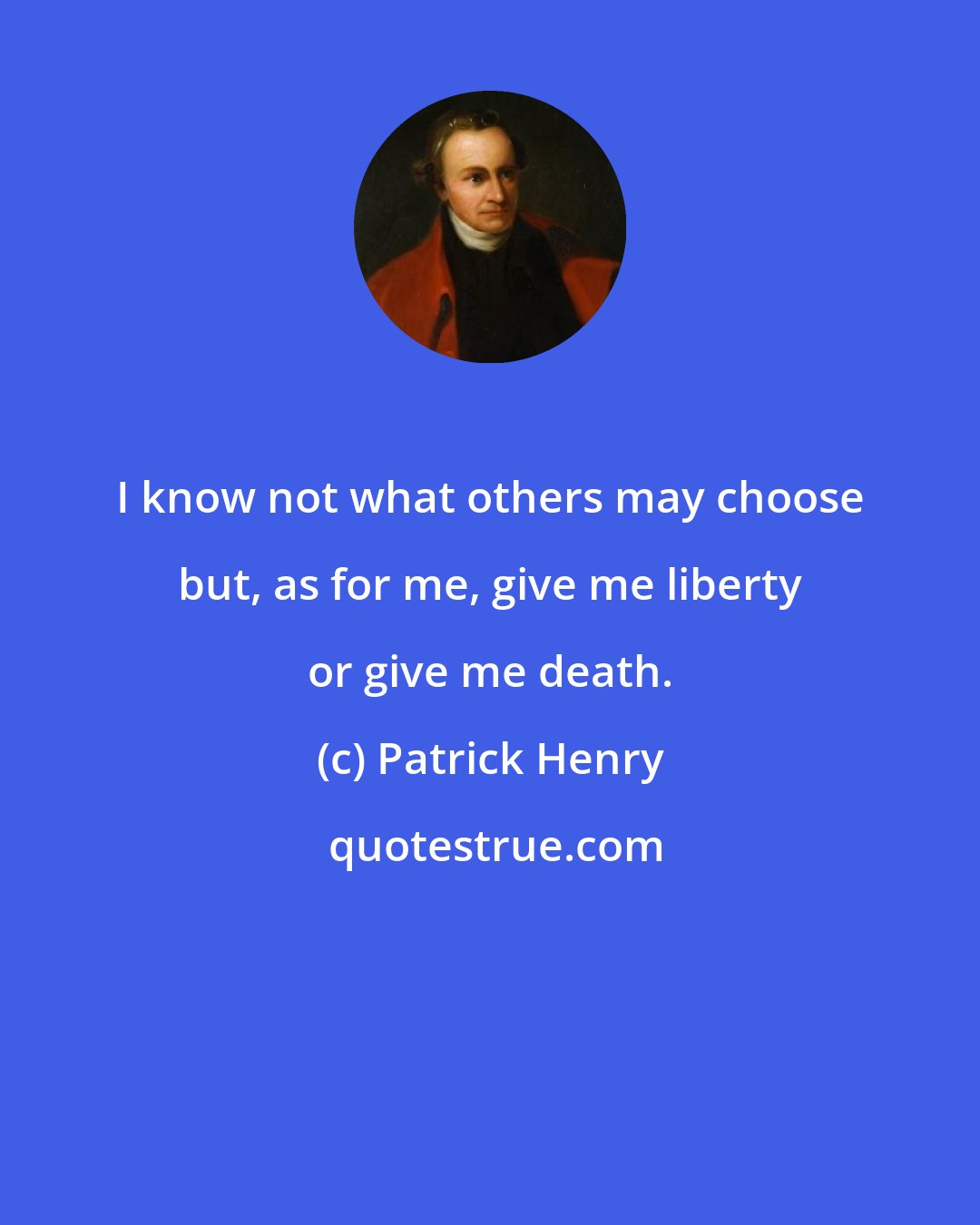Patrick Henry: I know not what others may choose but, as for me, give me liberty or give me death.
