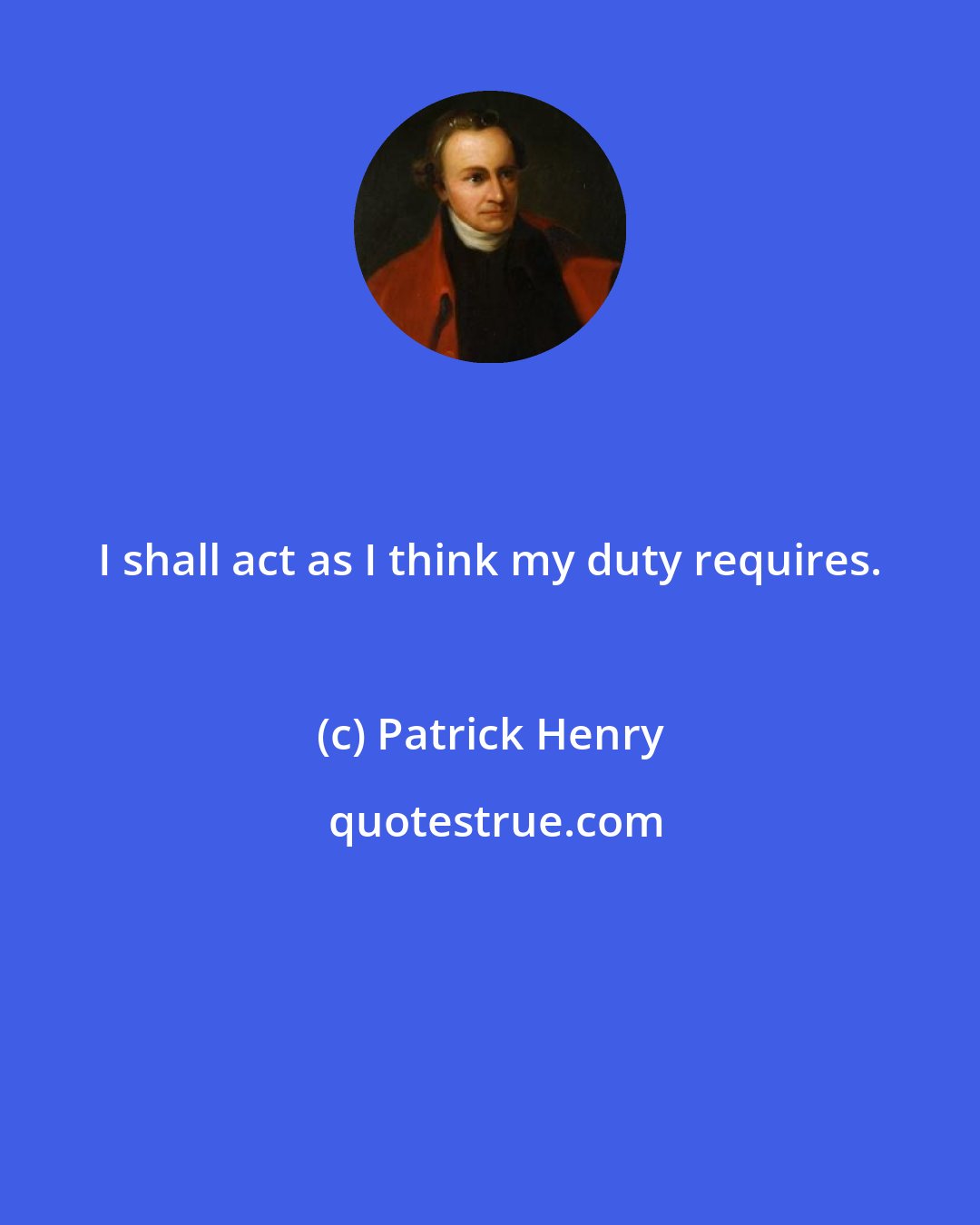 Patrick Henry: I shall act as I think my duty requires.