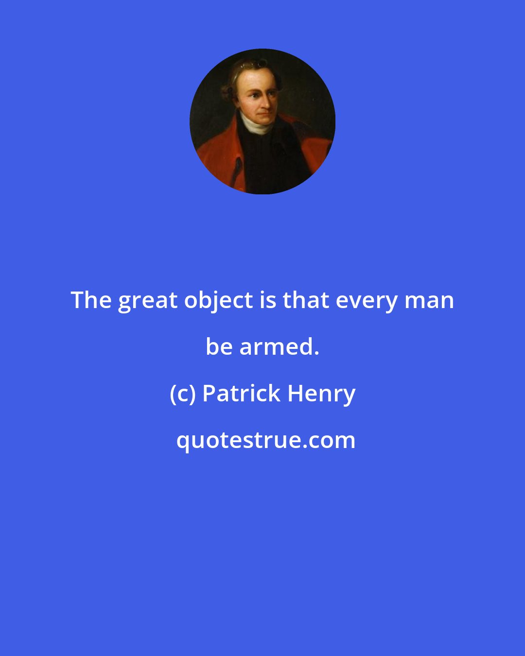 Patrick Henry: The great object is that every man be armed.