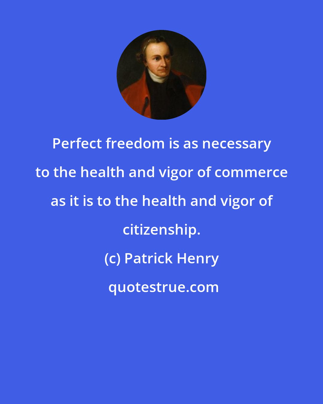 Patrick Henry: Perfect freedom is as necessary to the health and vigor of commerce as it is to the health and vigor of citizenship.