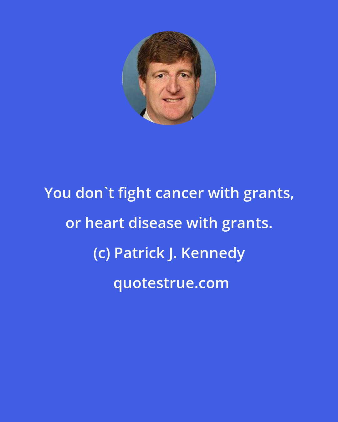 Patrick J. Kennedy: You don't fight cancer with grants, or heart disease with grants.