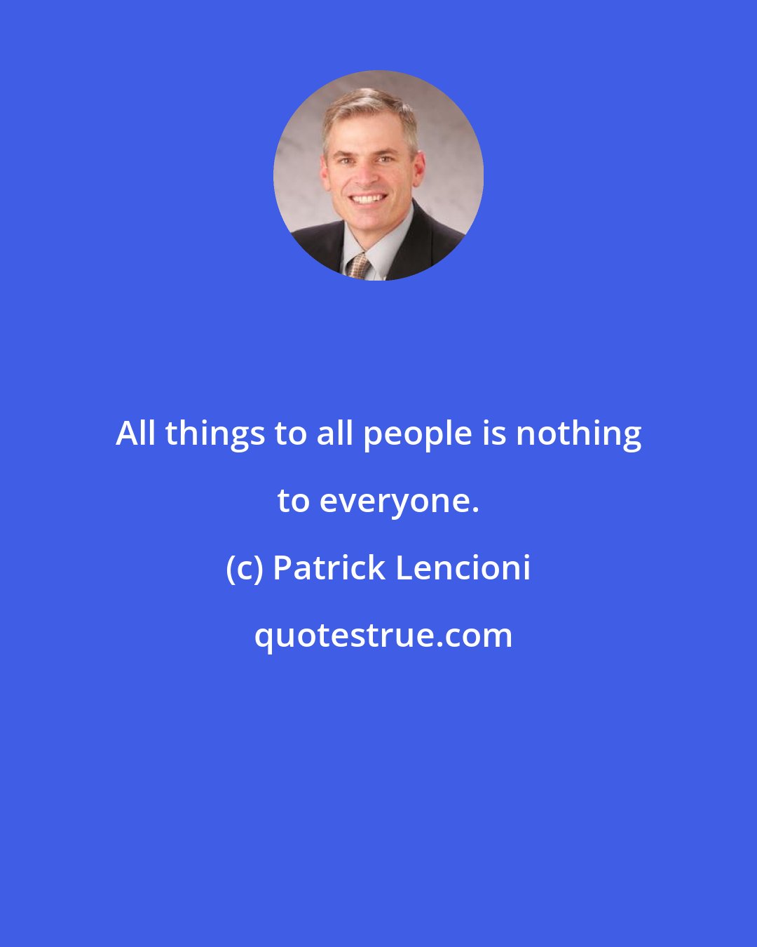Patrick Lencioni: All things to all people is nothing to everyone.