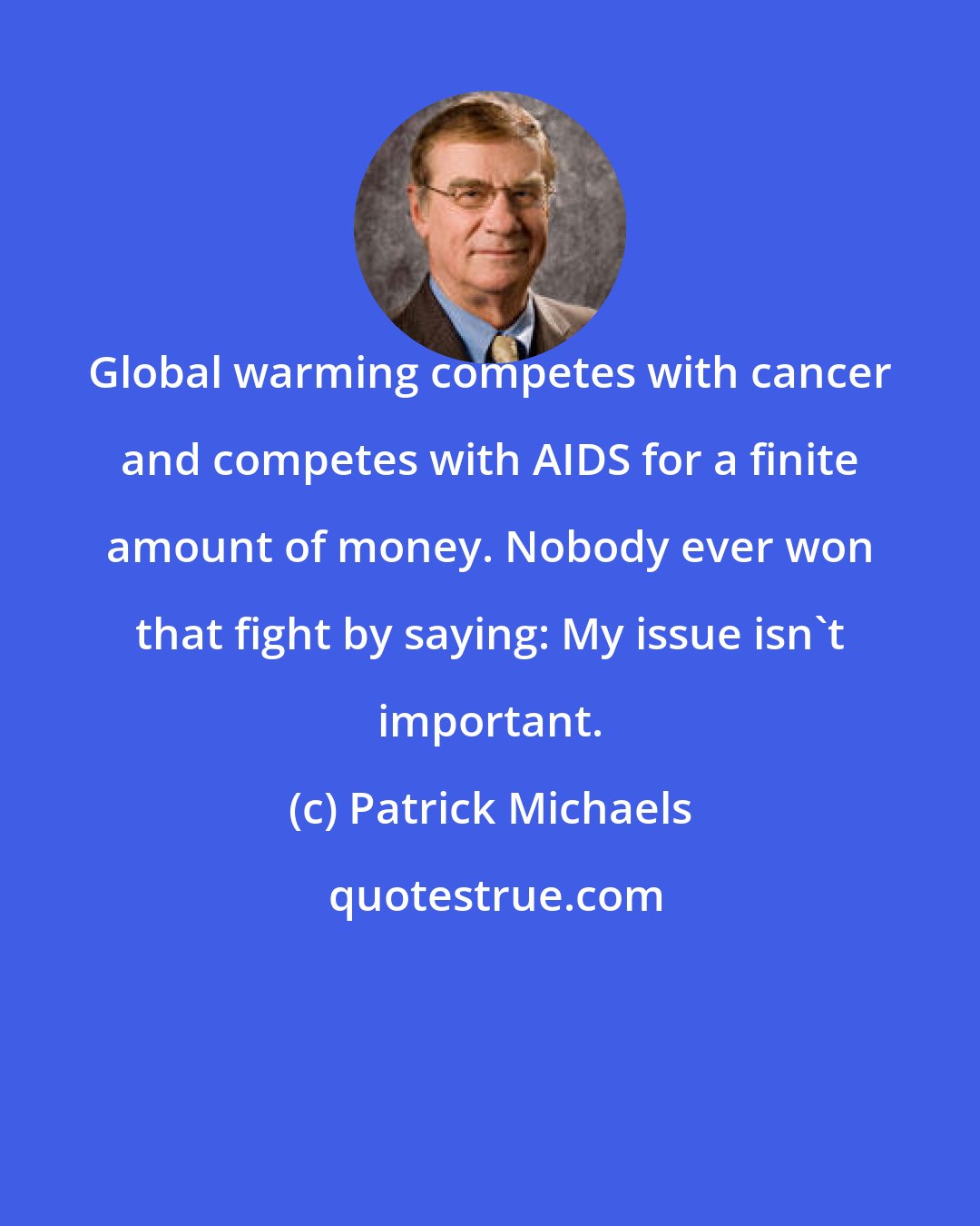 Patrick Michaels: Global warming competes with cancer and competes with AIDS for a finite amount of money. Nobody ever won that fight by saying: My issue isn't important.