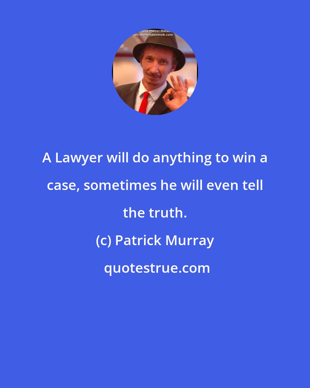 Patrick Murray: A Lawyer will do anything to win a case, sometimes he will even tell the truth.