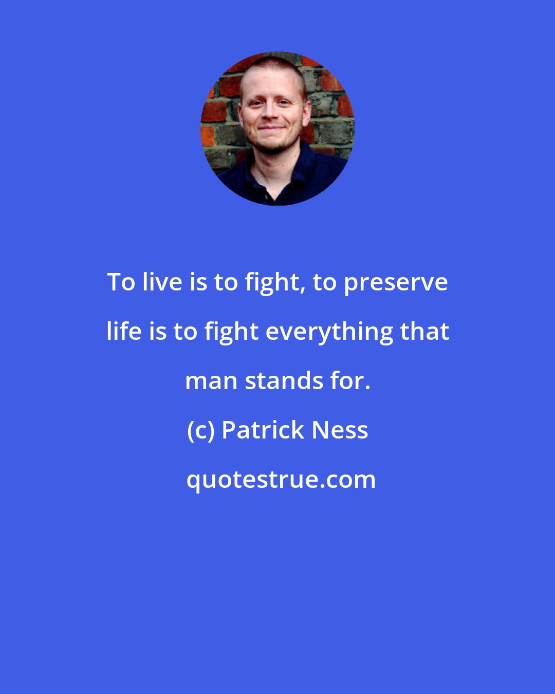Patrick Ness: To live is to fight, to preserve life is to fight everything that man stands for.