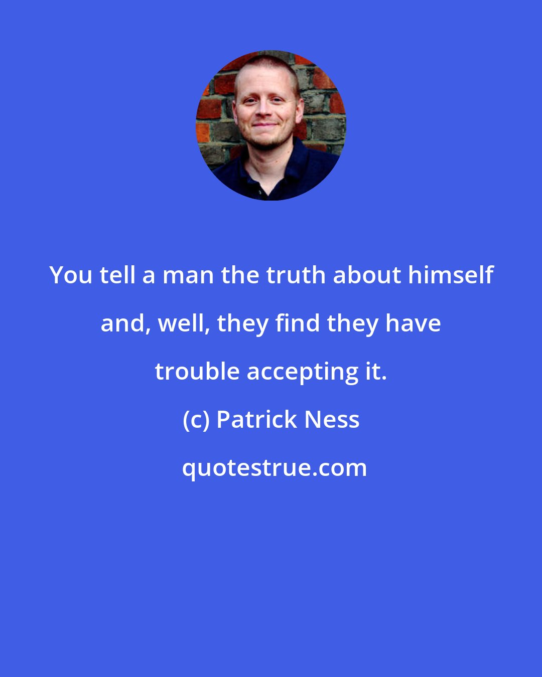 Patrick Ness: You tell a man the truth about himself and, well, they find they have trouble accepting it.