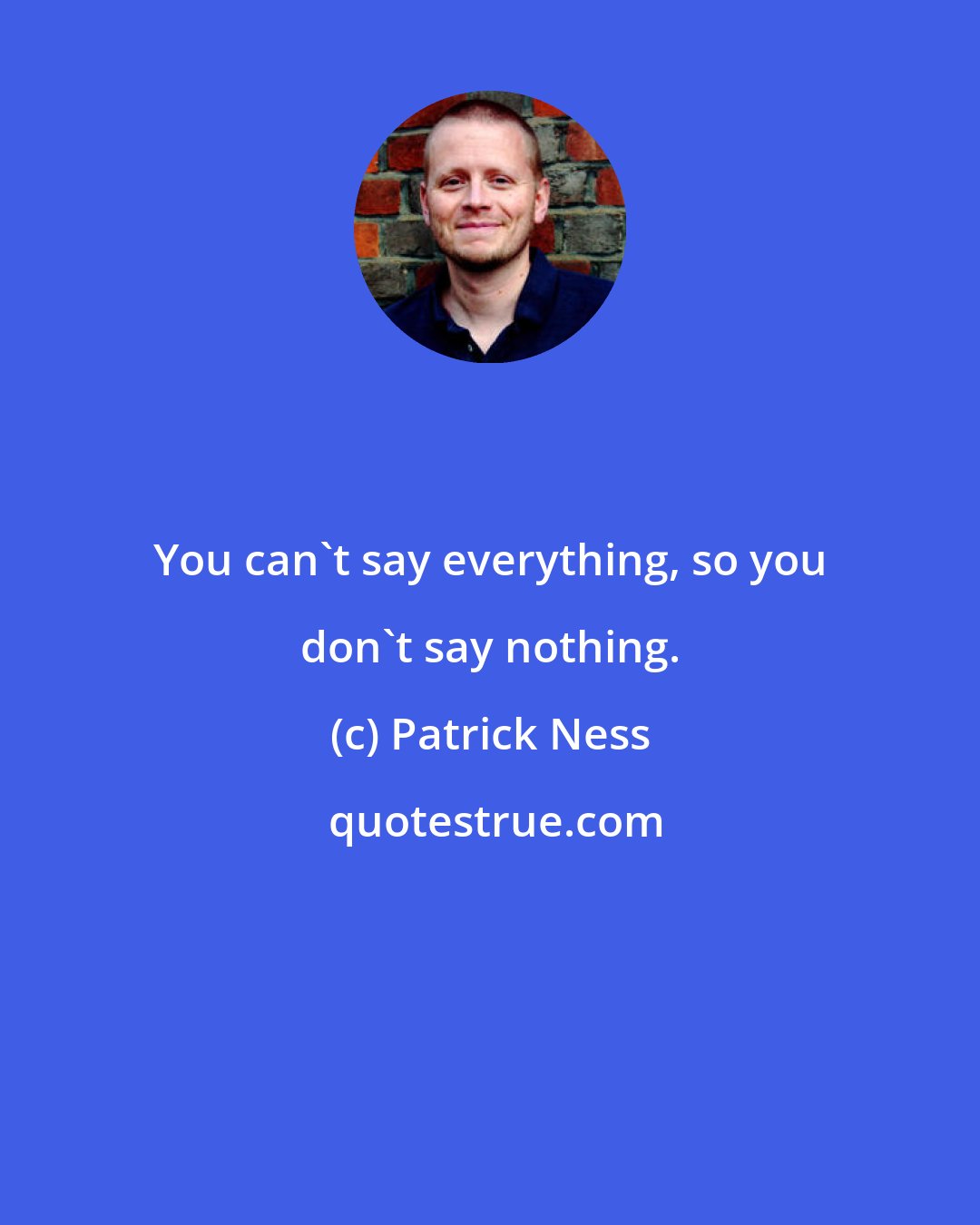 Patrick Ness: You can't say everything, so you don't say nothing.