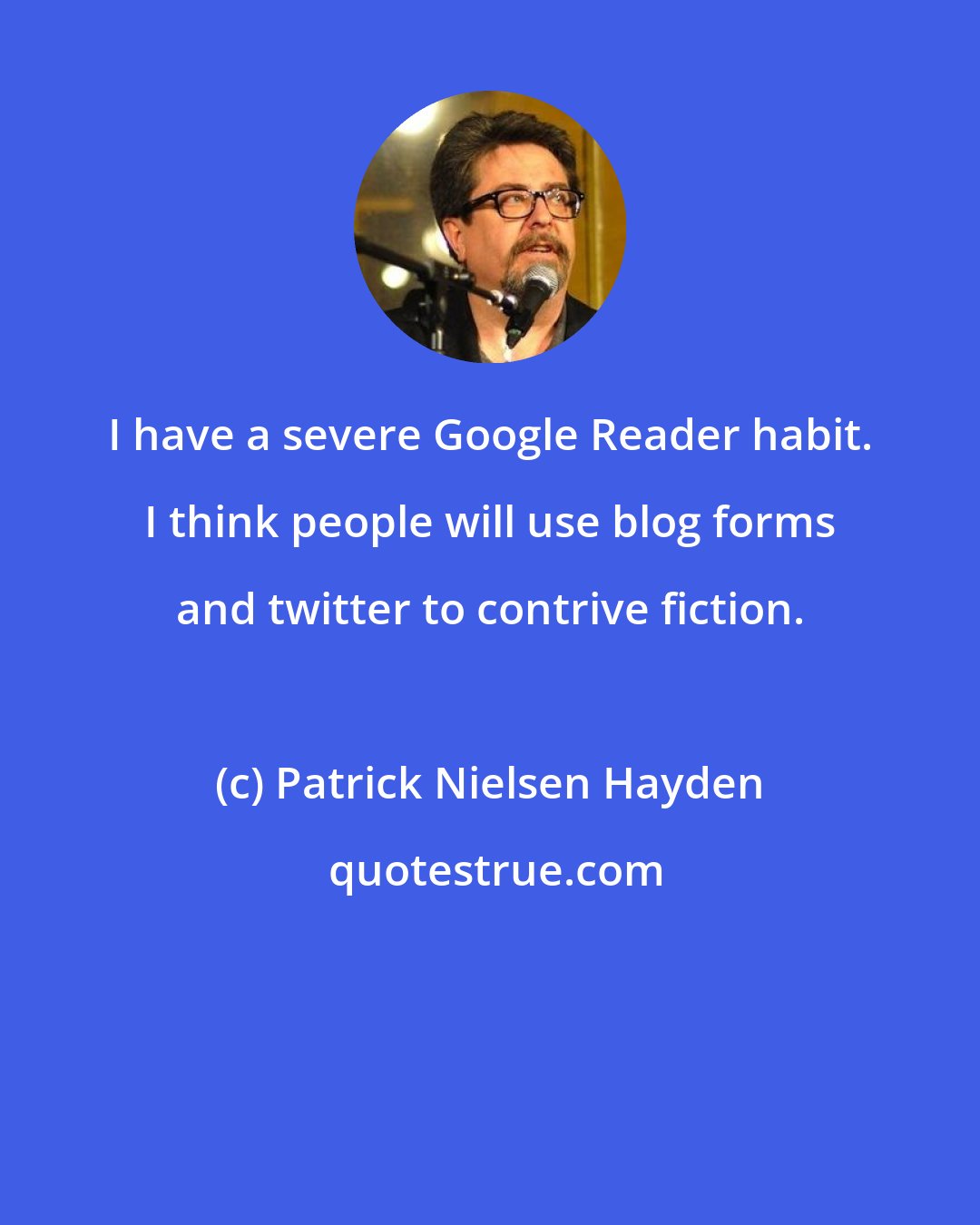 Patrick Nielsen Hayden: I have a severe Google Reader habit. I think people will use blog forms and twitter to contrive fiction.
