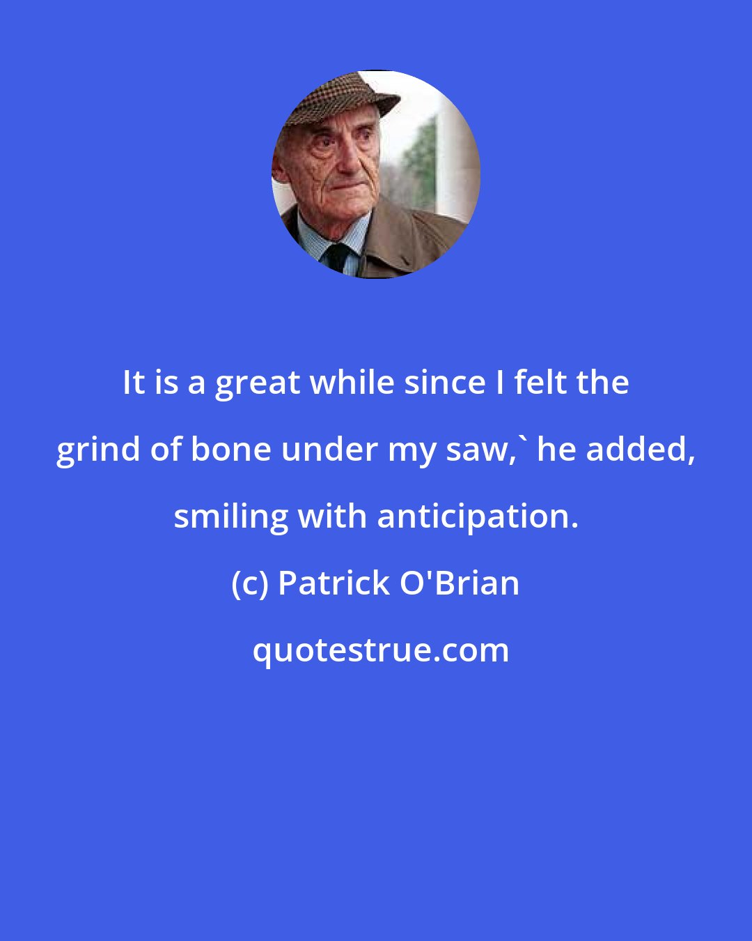 Patrick O'Brian: It is a great while since I felt the grind of bone under my saw,' he added, smiling with anticipation.