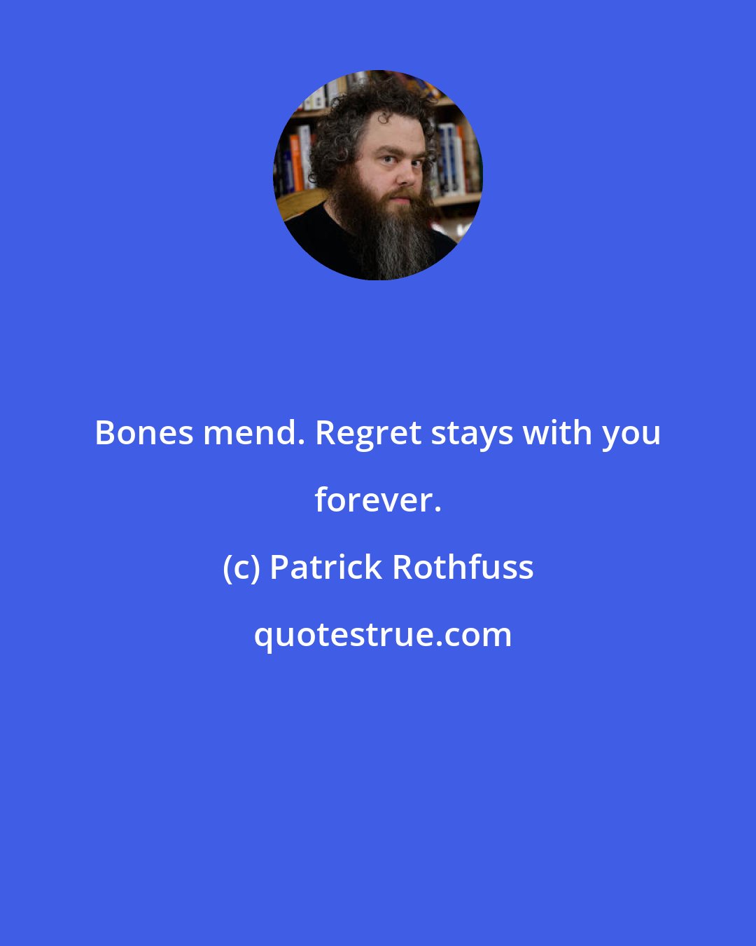 Patrick Rothfuss: Bones mend. Regret stays with you forever.