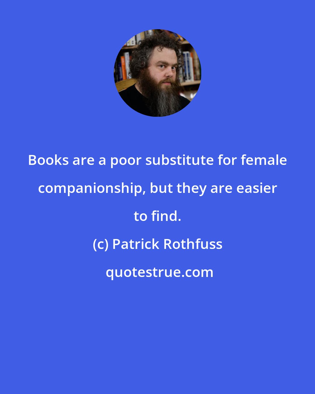 Patrick Rothfuss: Books are a poor substitute for female companionship, but they are easier to find.