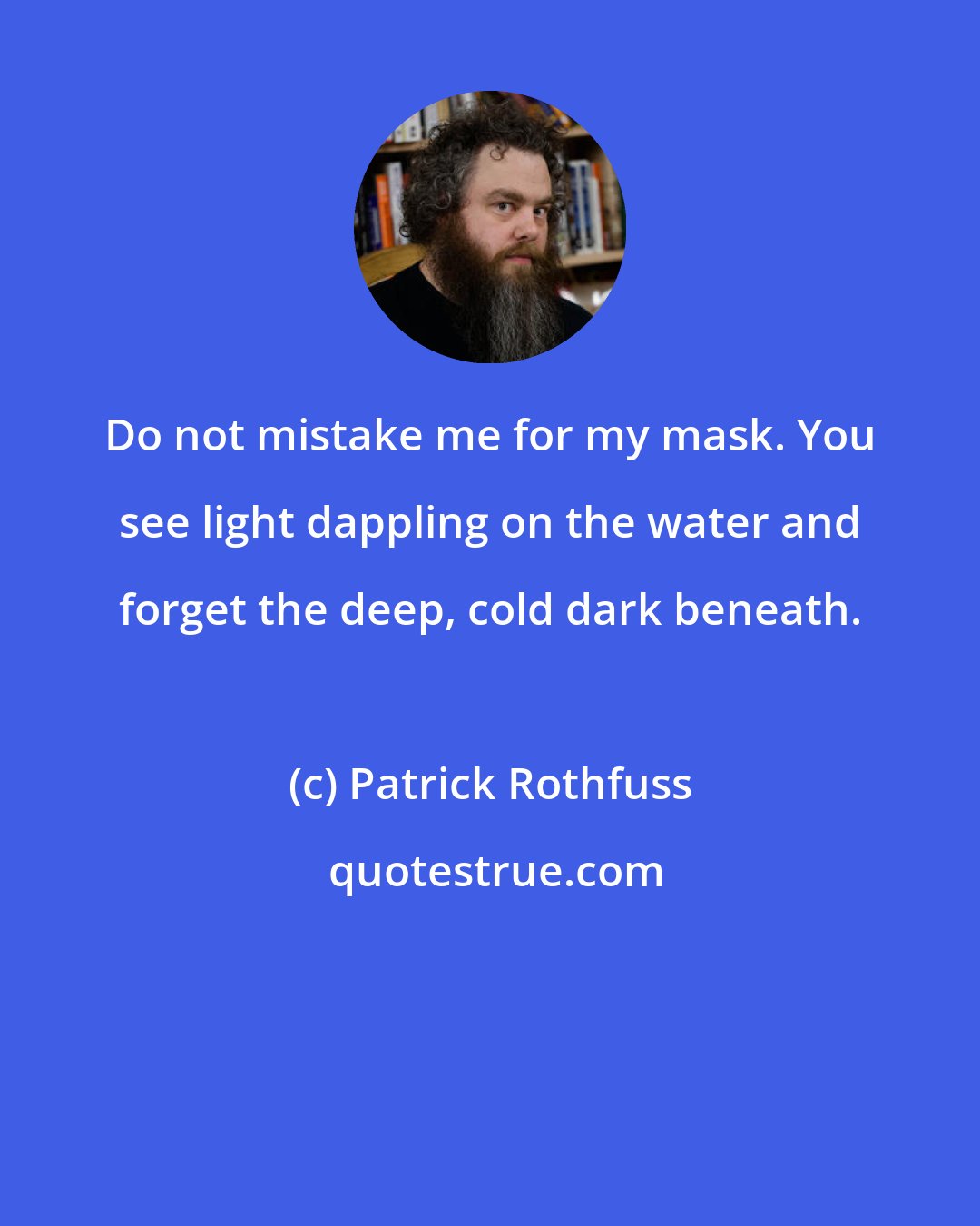 Patrick Rothfuss: Do not mistake me for my mask. You see light dappling on the water and forget the deep, cold dark beneath.