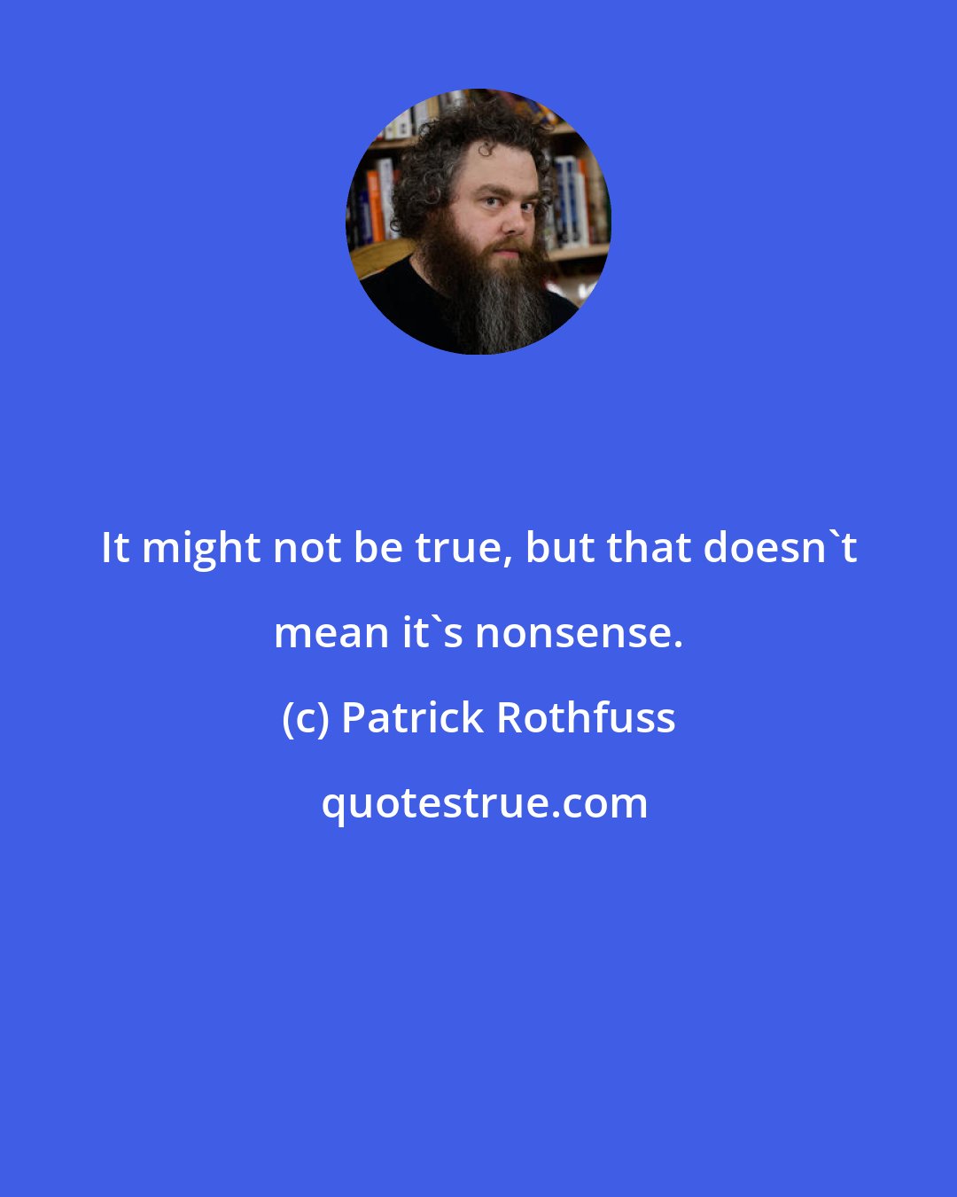 Patrick Rothfuss: It might not be true, but that doesn't mean it's nonsense.