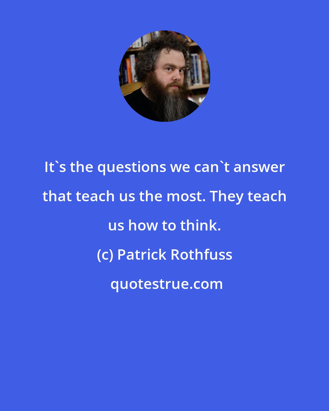 Patrick Rothfuss: It's the questions we can't answer that teach us the most. They teach us how to think.