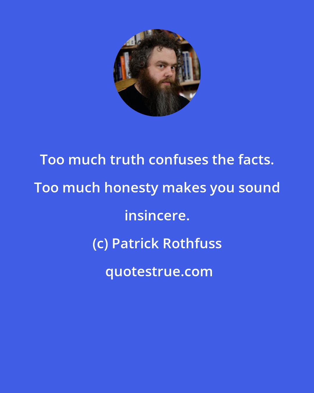 Patrick Rothfuss: Too much truth confuses the facts. Too much honesty makes you sound insincere.