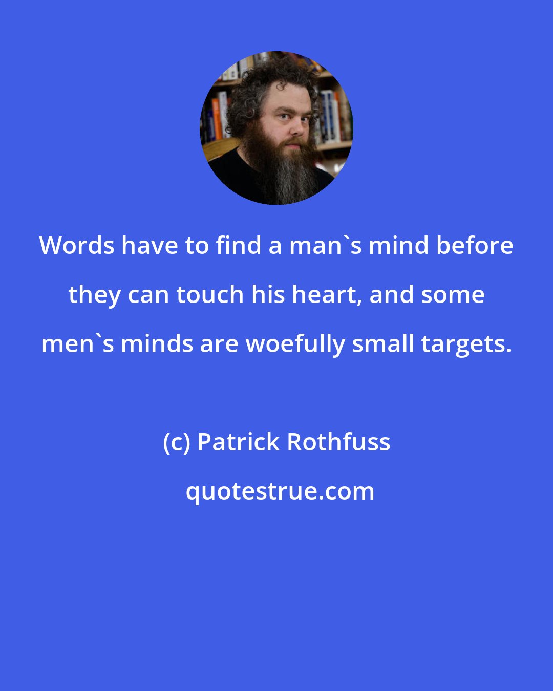 Patrick Rothfuss: Words have to find a man's mind before they can touch his heart, and some men's minds are woefully small targets.