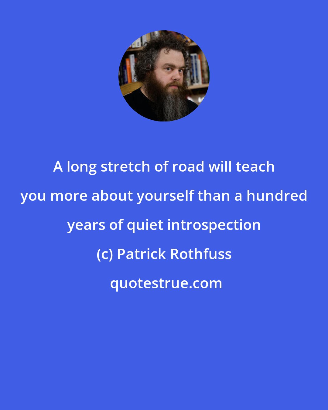 Patrick Rothfuss: A long stretch of road will teach you more about yourself than a hundred years of quiet introspection