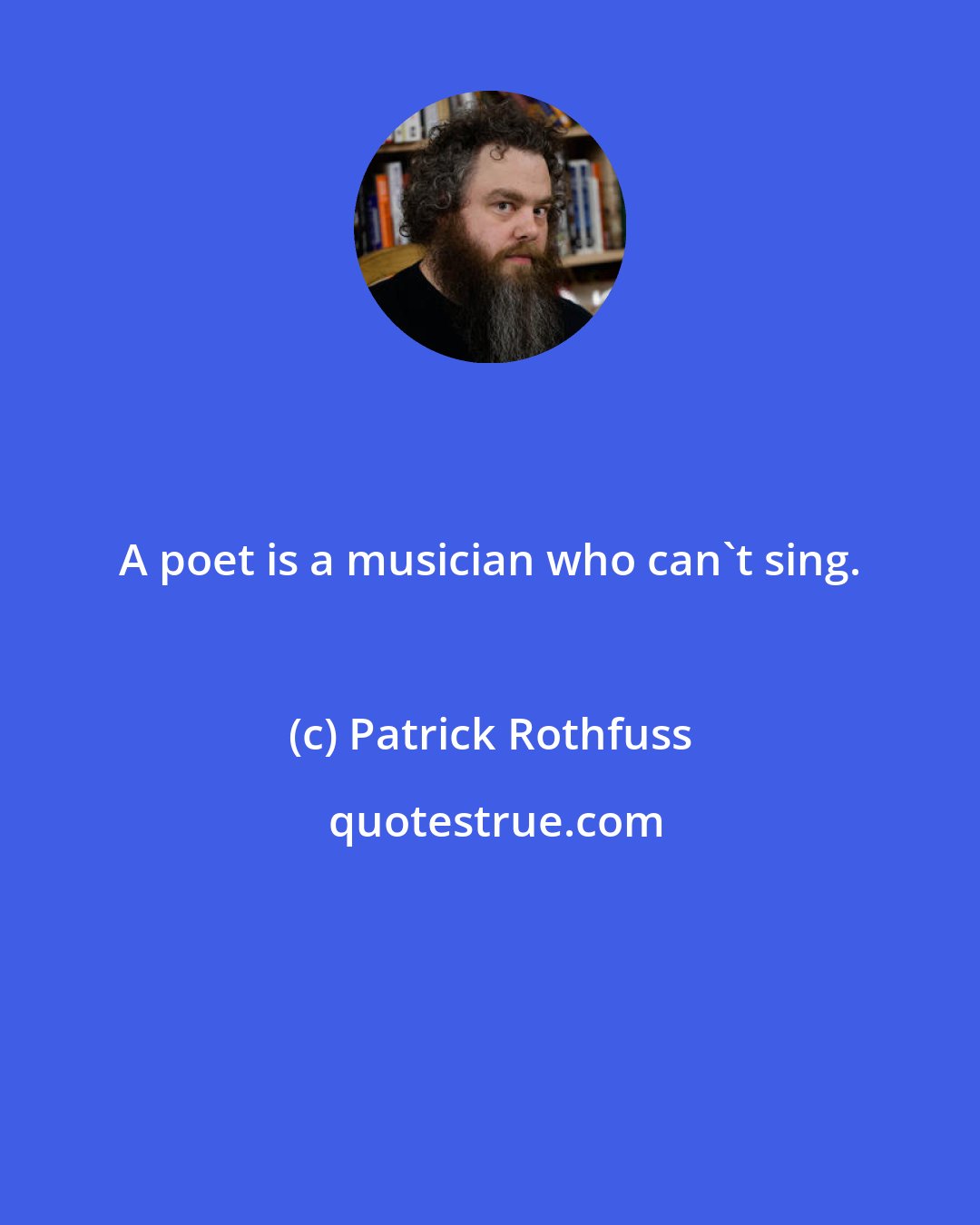 Patrick Rothfuss: A poet is a musician who can't sing.