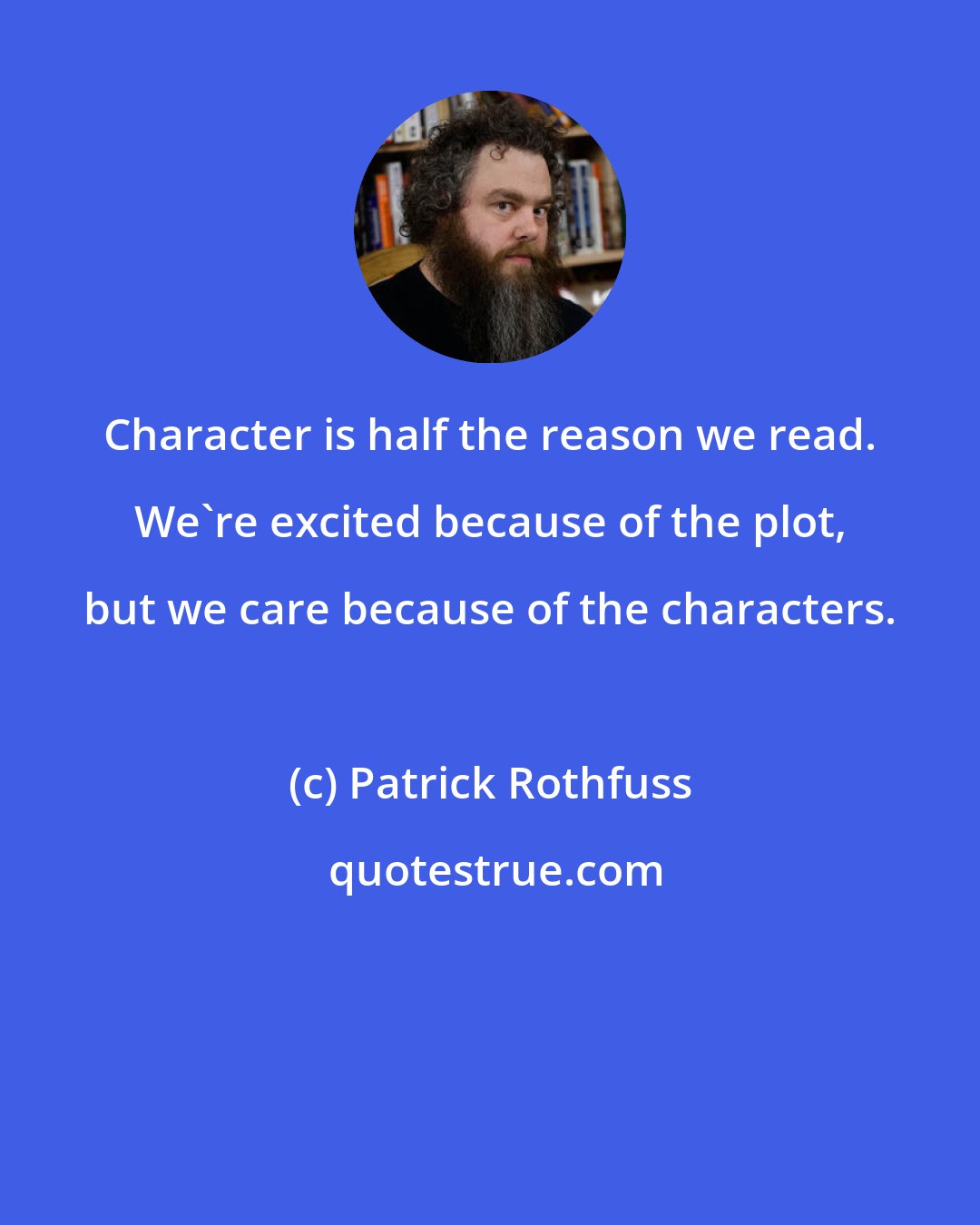 Patrick Rothfuss: Character is half the reason we read. We're excited because of the plot, but we care because of the characters.