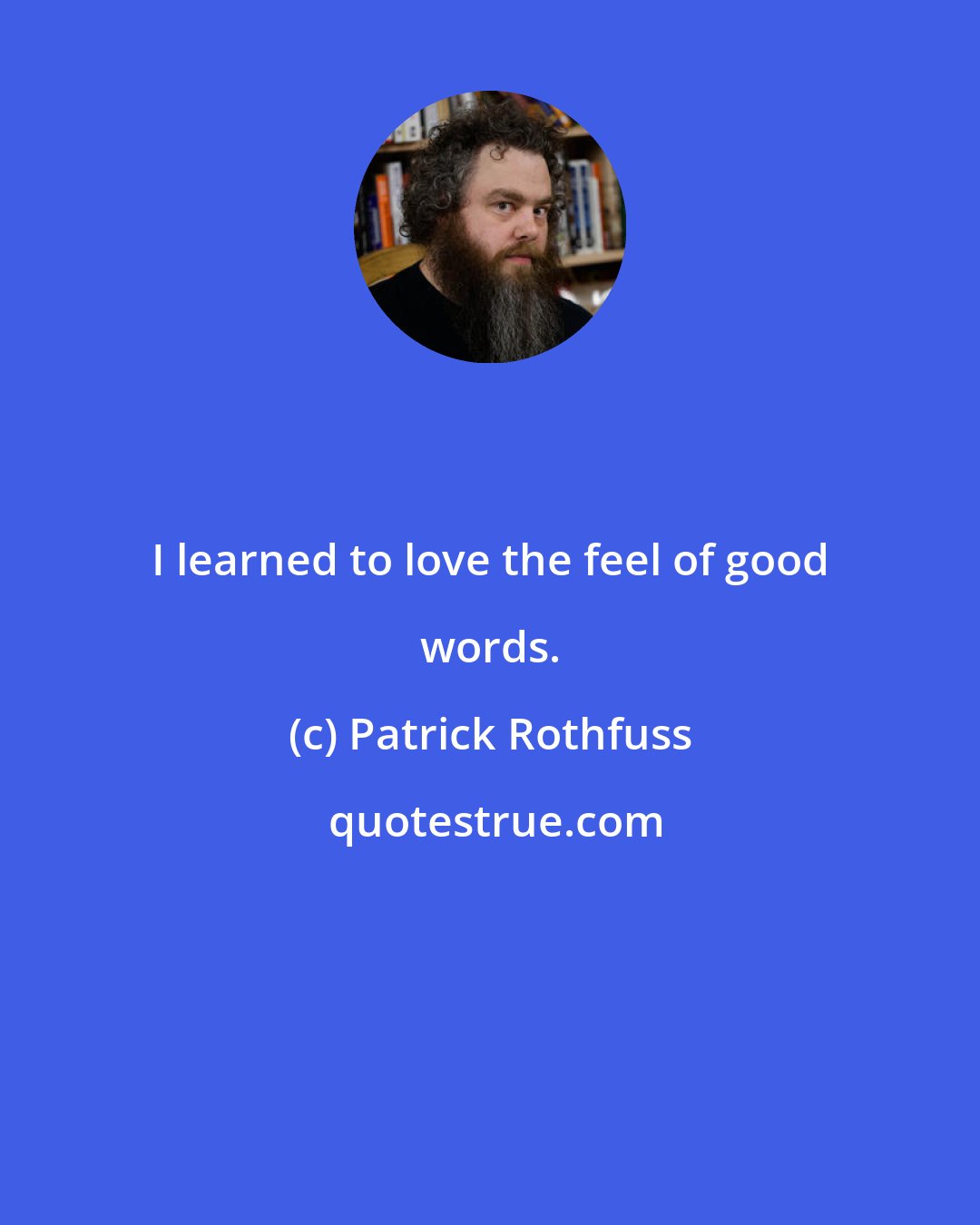 Patrick Rothfuss: I learned to love the feel of good words.