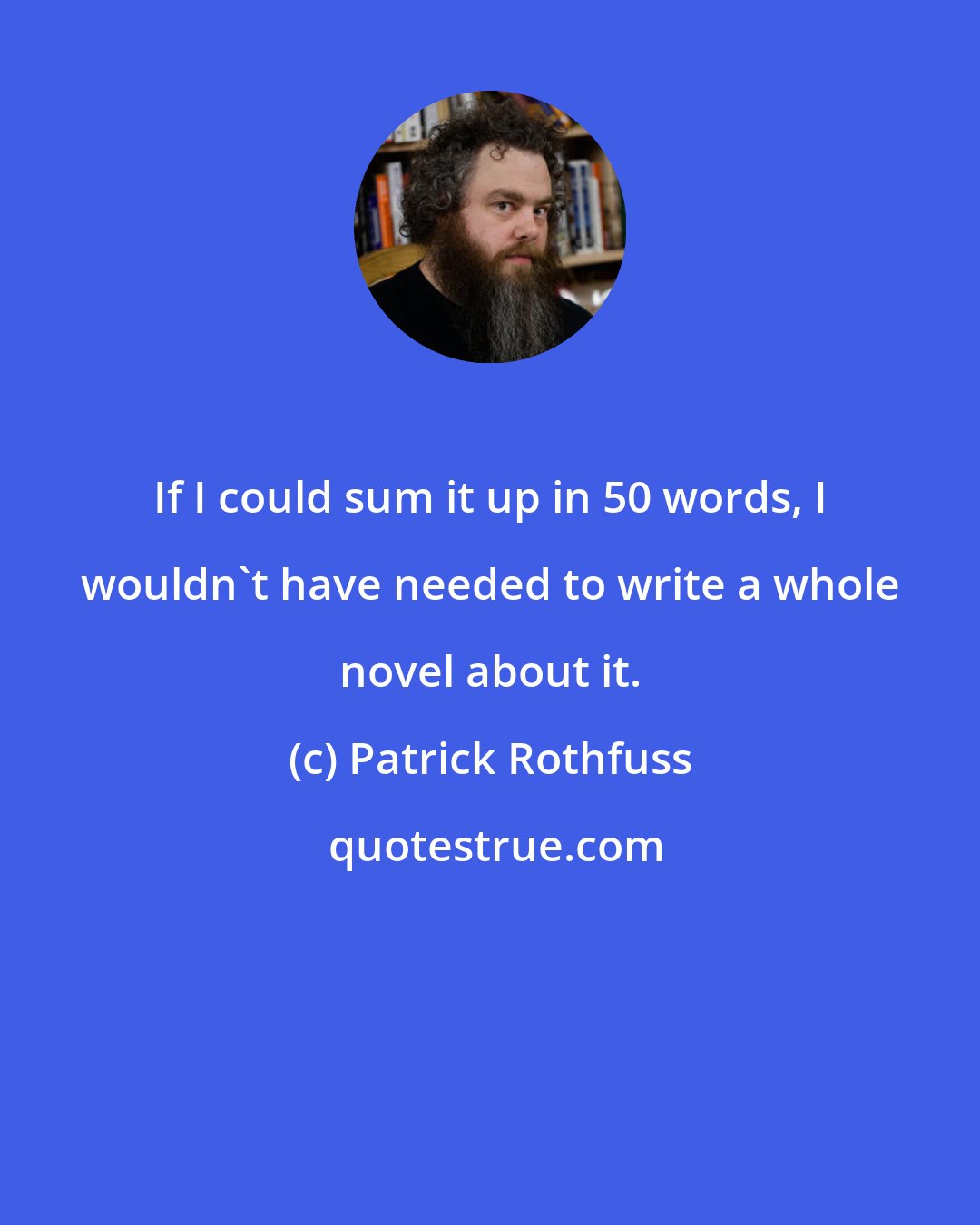 Patrick Rothfuss: If I could sum it up in 50 words, I wouldn't have needed to write a whole novel about it.