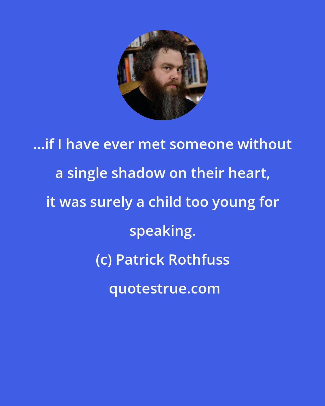 Patrick Rothfuss: ...if I have ever met someone without a single shadow on their heart, it was surely a child too young for speaking.