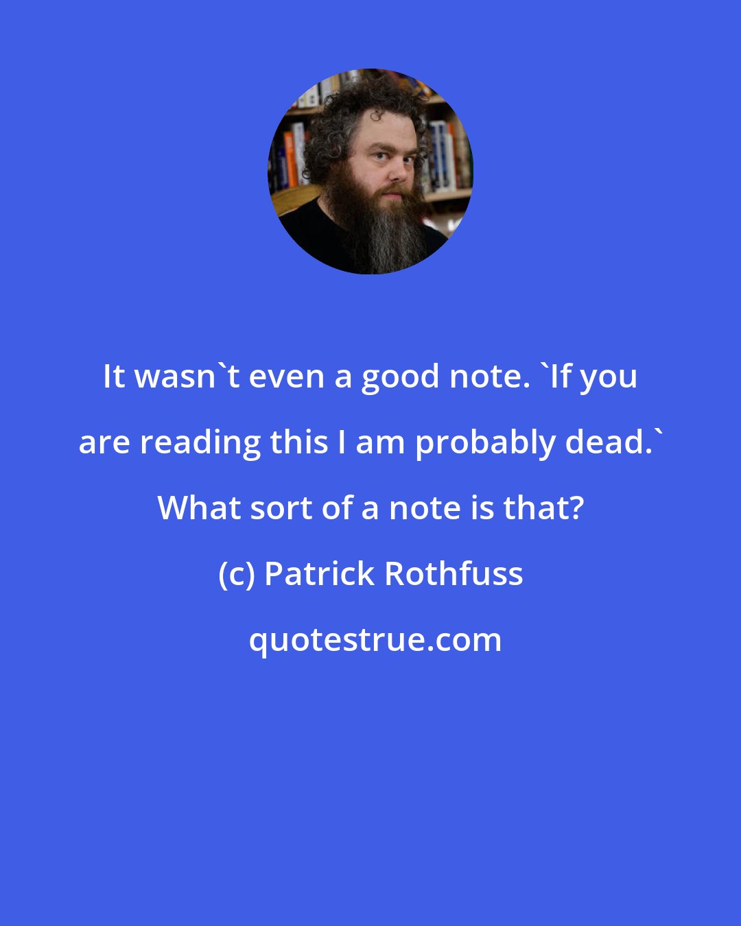 Patrick Rothfuss: It wasn't even a good note. 'If you are reading this I am probably dead.' What sort of a note is that?