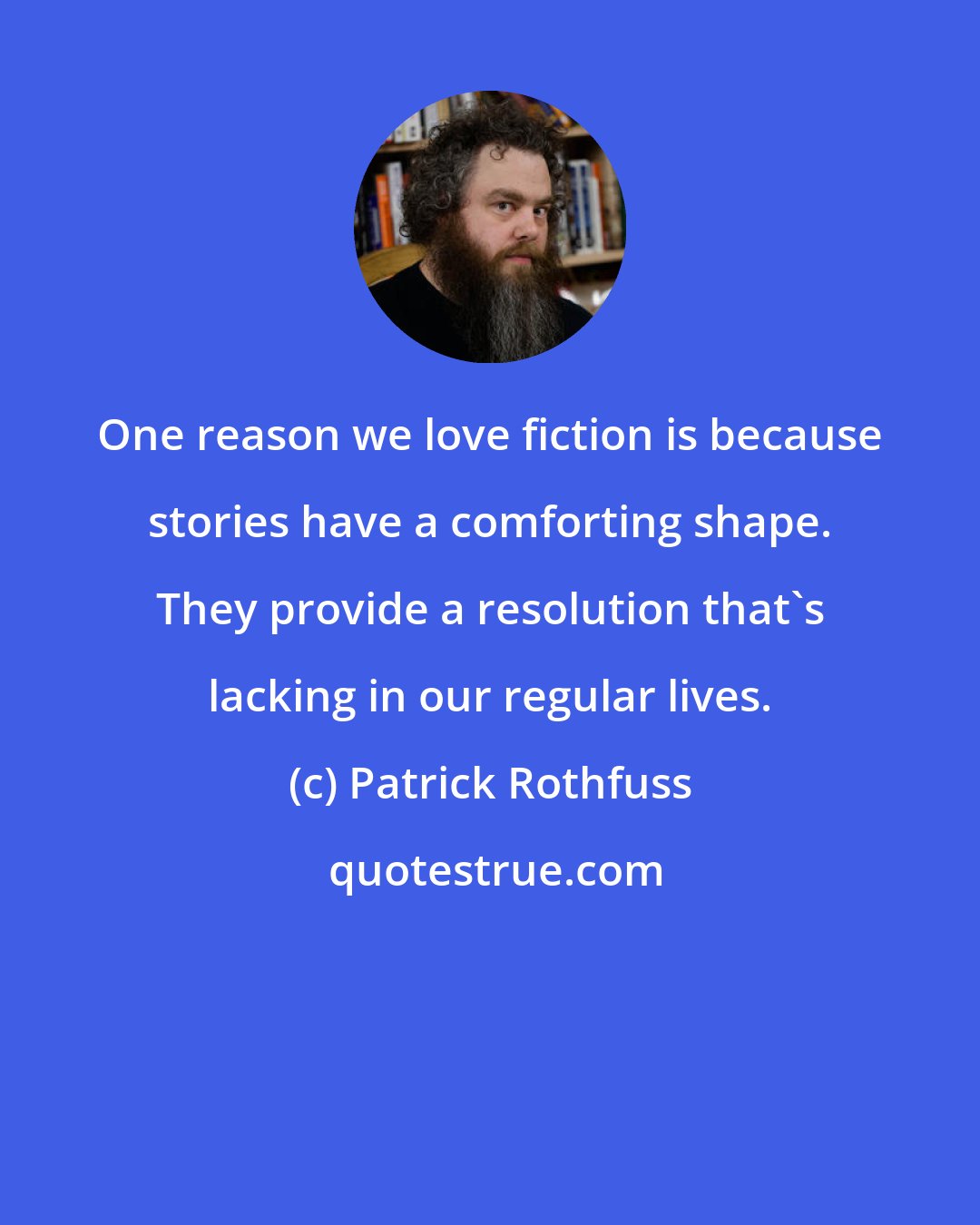 Patrick Rothfuss: One reason we love fiction is because stories have a comforting shape. They provide a resolution that's lacking in our regular lives.