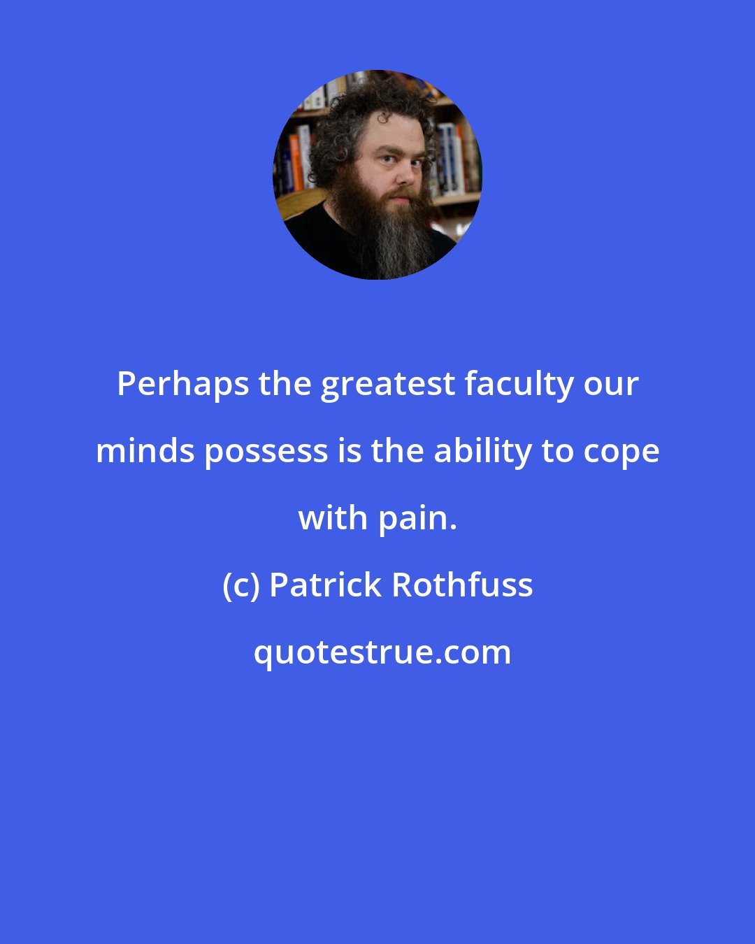 Patrick Rothfuss: Perhaps the greatest faculty our minds possess is the ability to cope with pain.