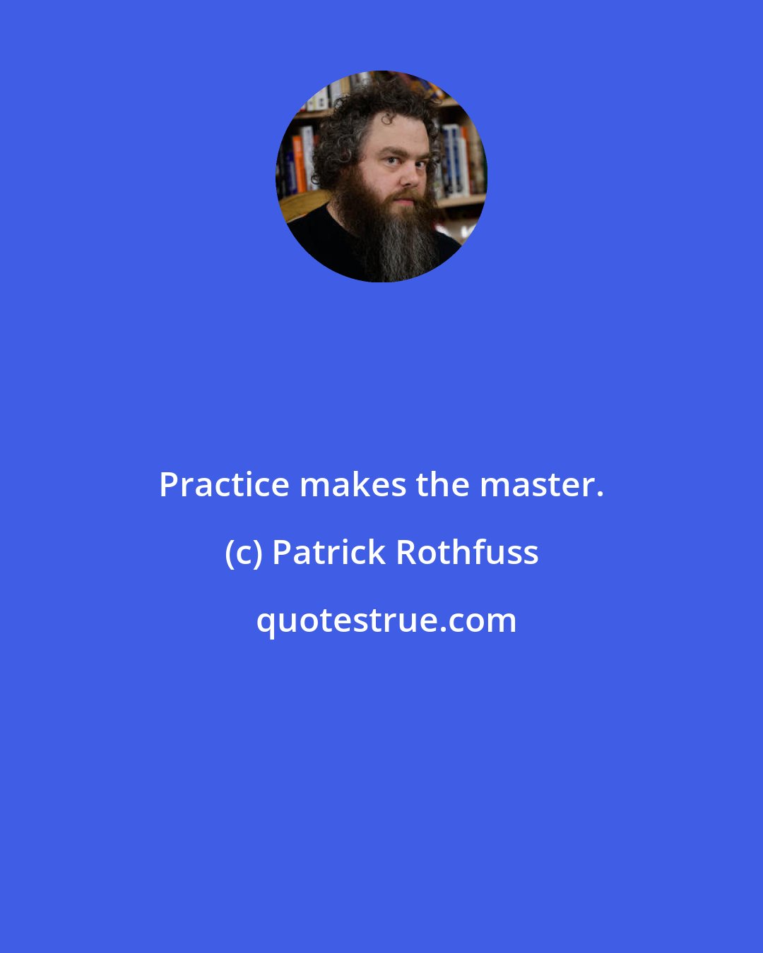 Patrick Rothfuss: Practice makes the master.