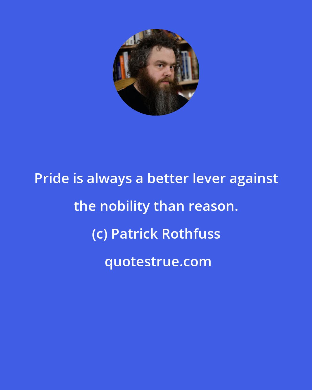 Patrick Rothfuss: Pride is always a better lever against the nobility than reason.