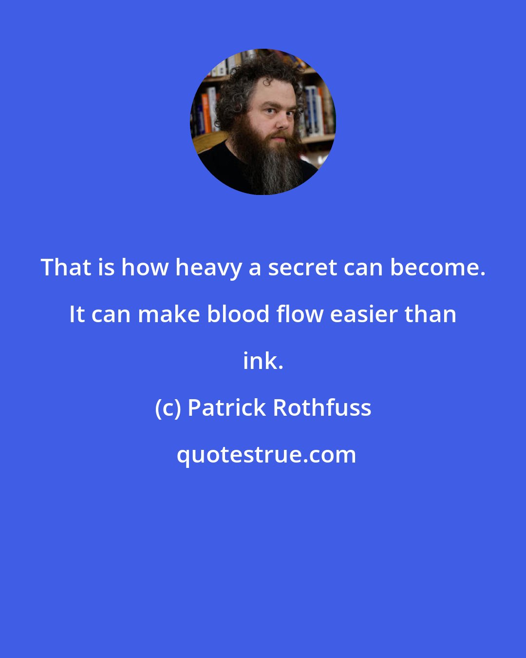 Patrick Rothfuss: That is how heavy a secret can become. It can make blood flow easier than ink.