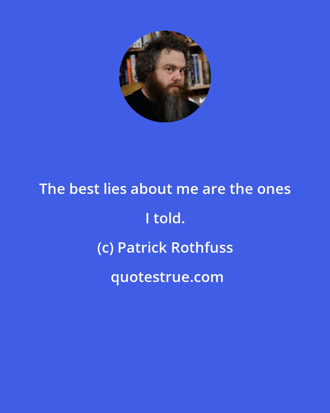 Patrick Rothfuss: The best lies about me are the ones I told.