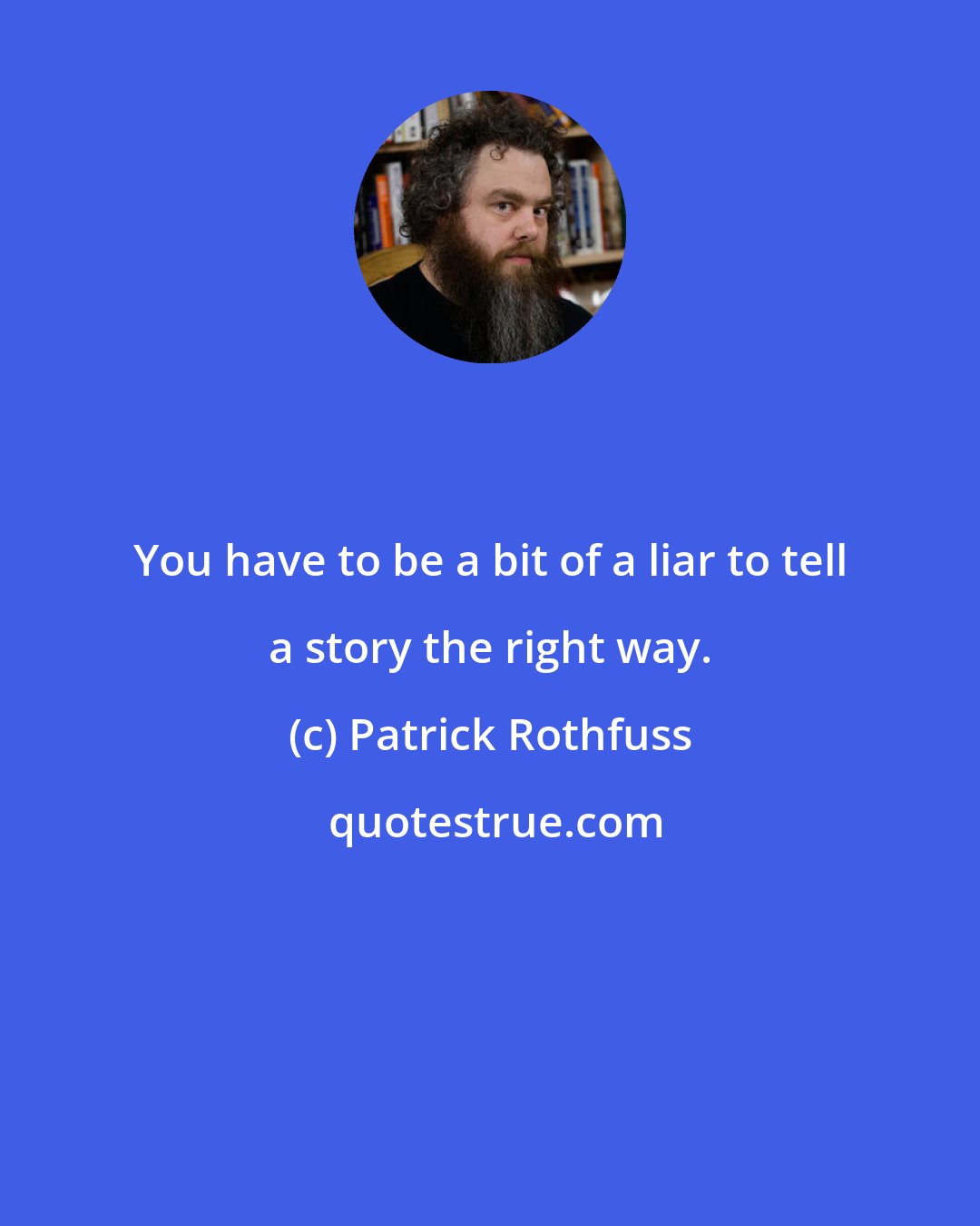 Patrick Rothfuss: You have to be a bit of a liar to tell a story the right way.