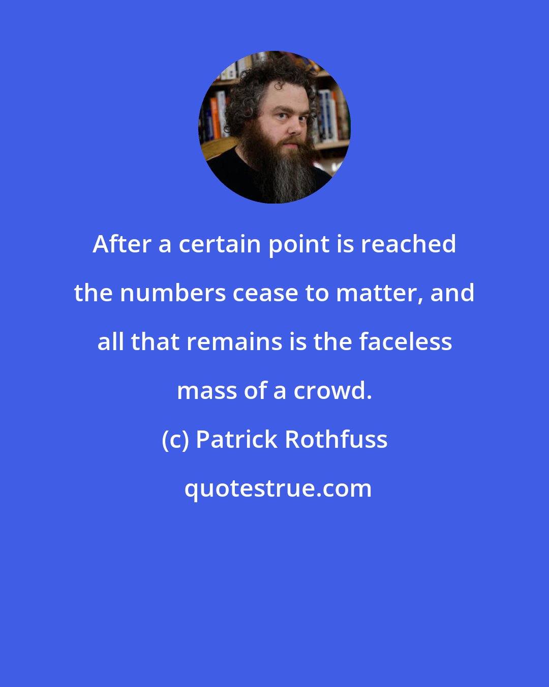 Patrick Rothfuss: After a certain point is reached the numbers cease to matter, and all that remains is the faceless mass of a crowd.