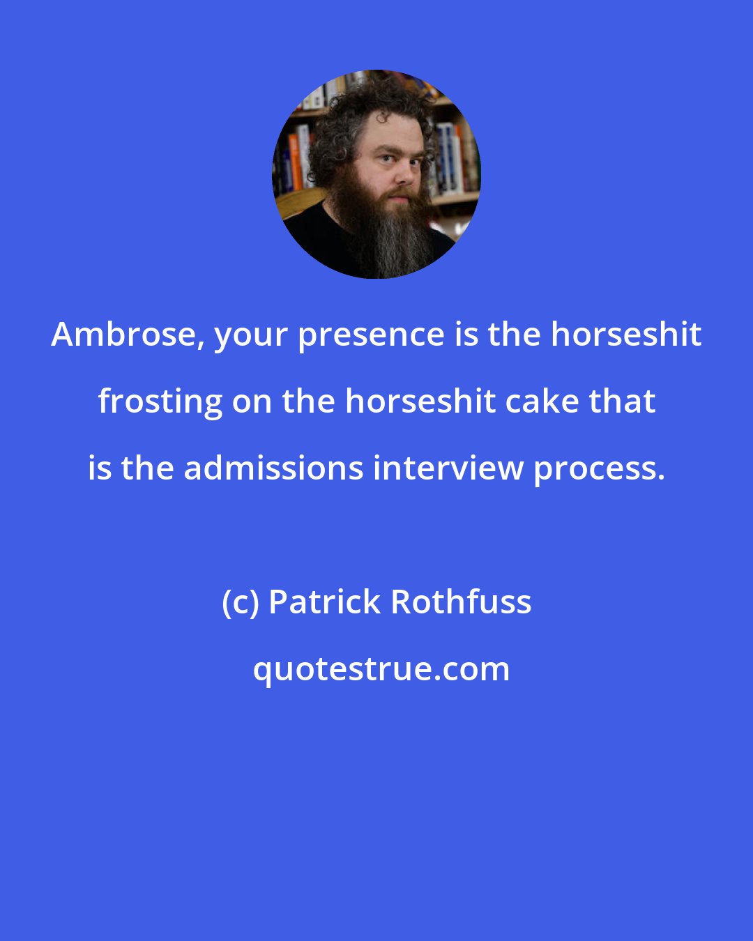 Patrick Rothfuss: Ambrose, your presence is the horseshit frosting on the horseshit cake that is the admissions interview process.