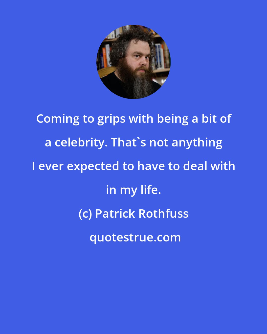 Patrick Rothfuss: Coming to grips with being a bit of a celebrity. That's not anything I ever expected to have to deal with in my life.