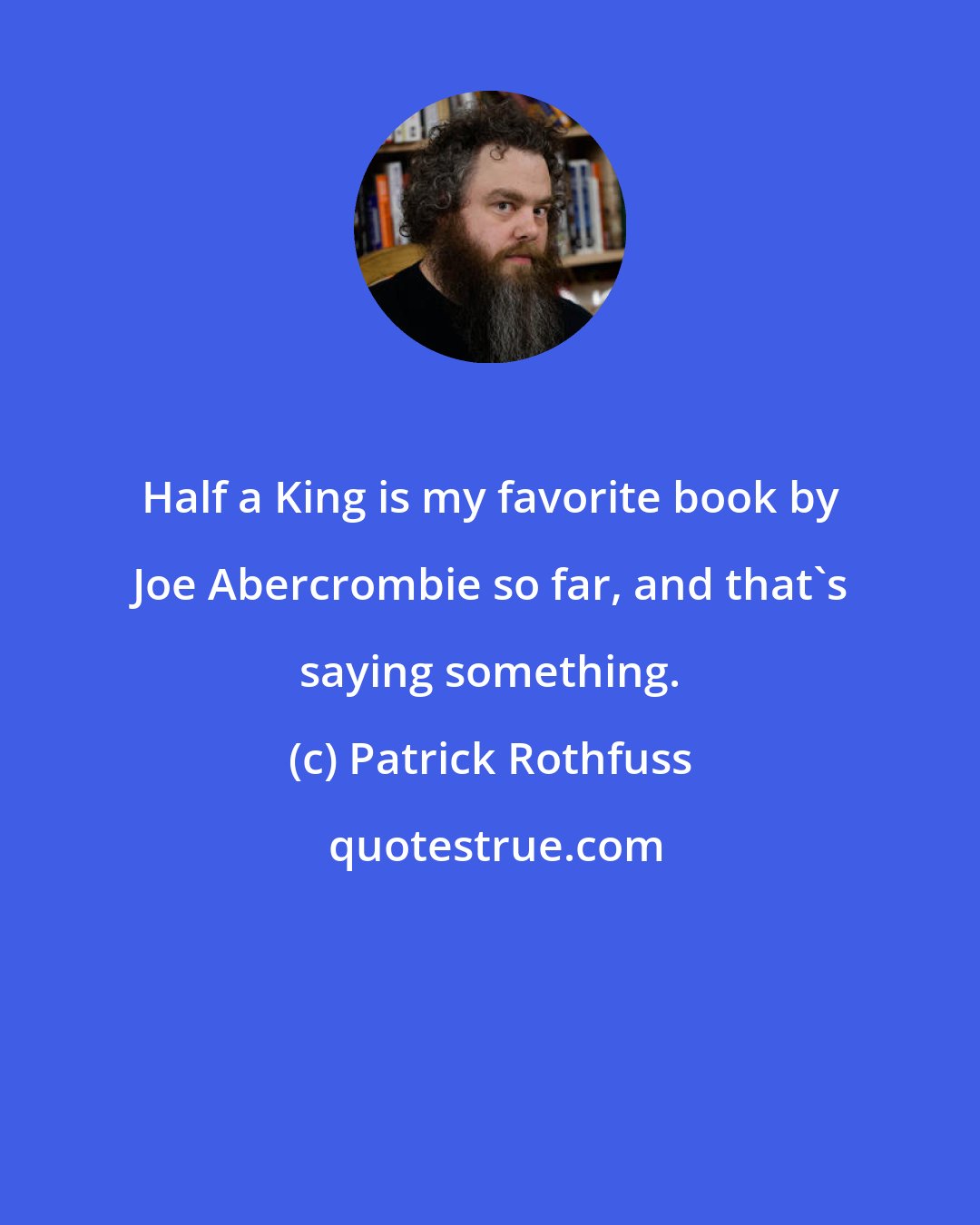 Patrick Rothfuss: Half a King is my favorite book by Joe Abercrombie so far, and that's saying something.