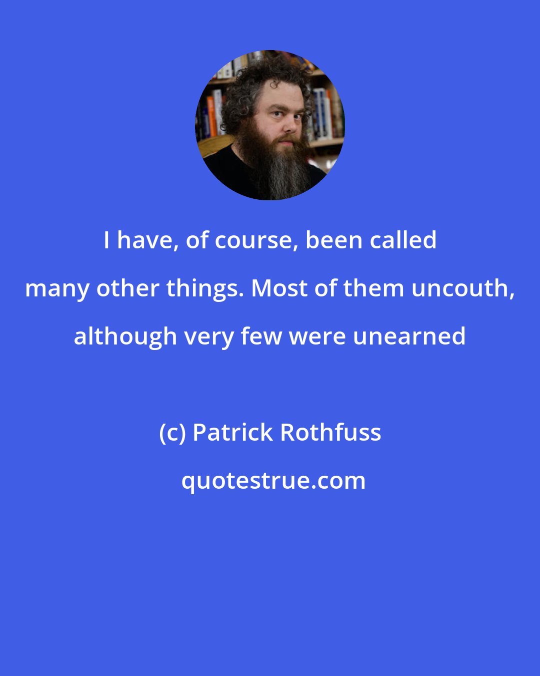 Patrick Rothfuss: I have, of course, been called many other things. Most of them uncouth, although very few were unearned