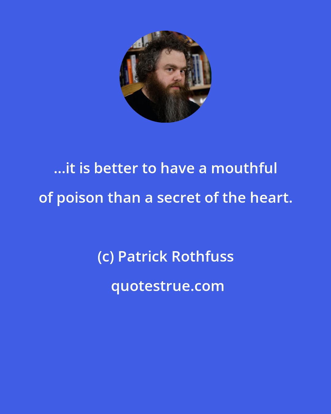 Patrick Rothfuss: ...it is better to have a mouthful of poison than a secret of the heart.