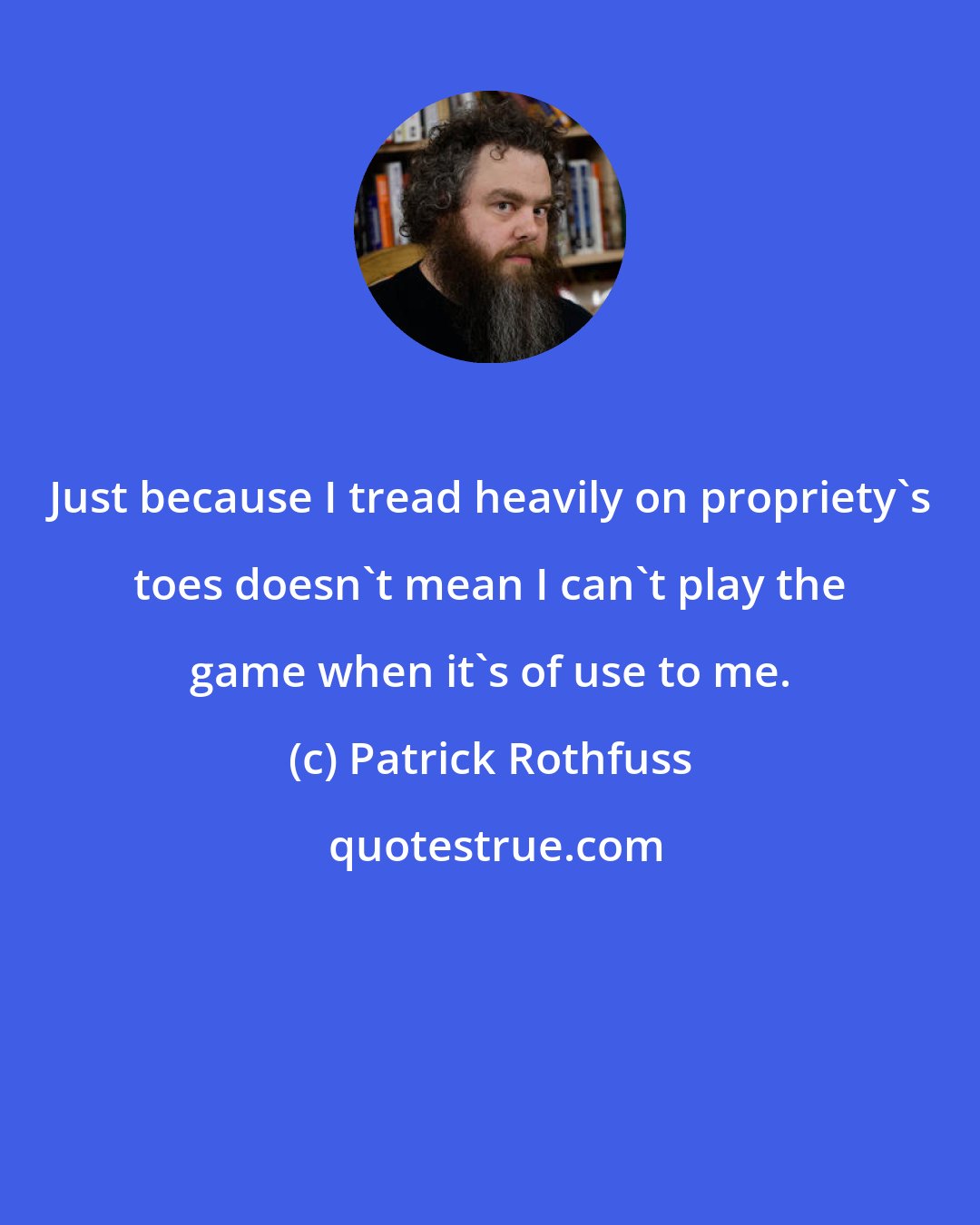 Patrick Rothfuss: Just because I tread heavily on propriety's toes doesn't mean I can't play the game when it's of use to me.